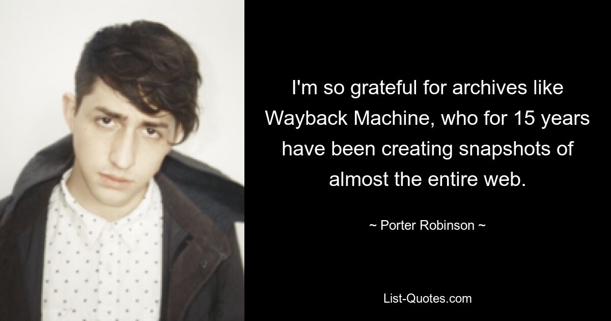 I'm so grateful for archives like Wayback Machine, who for 15 years have been creating snapshots of almost the entire web. — © Porter Robinson