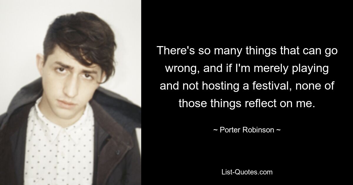 There's so many things that can go wrong, and if I'm merely playing and not hosting a festival, none of those things reflect on me. — © Porter Robinson