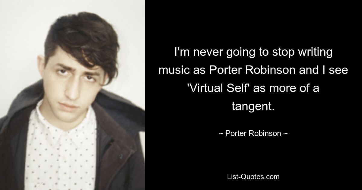 I'm never going to stop writing music as Porter Robinson and I see 'Virtual Self' as more of a tangent. — © Porter Robinson