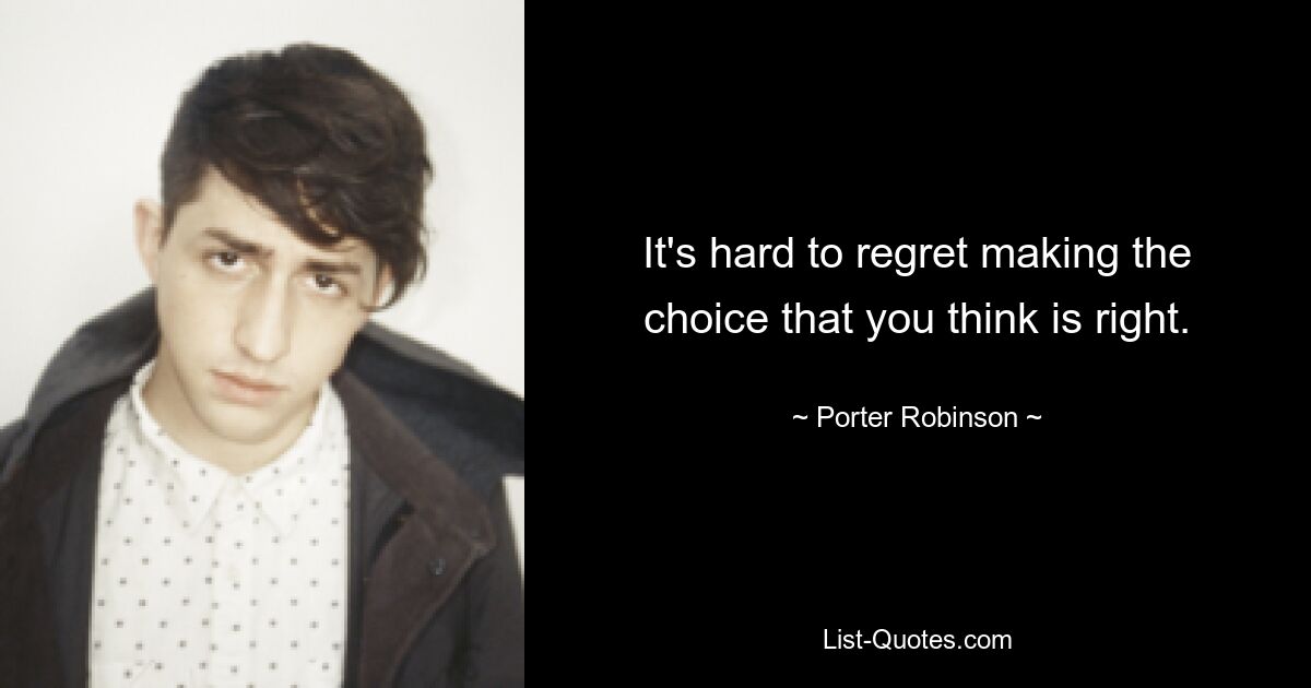 It's hard to regret making the choice that you think is right. — © Porter Robinson