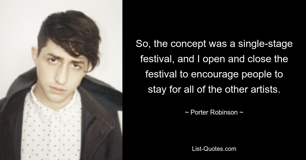 So, the concept was a single-stage festival, and I open and close the festival to encourage people to stay for all of the other artists. — © Porter Robinson