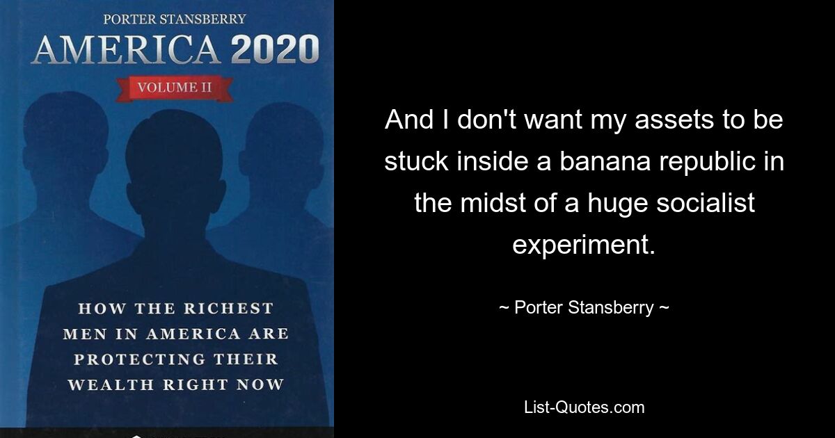 And I don't want my assets to be stuck inside a banana republic in the midst of a huge socialist experiment. — © Porter Stansberry