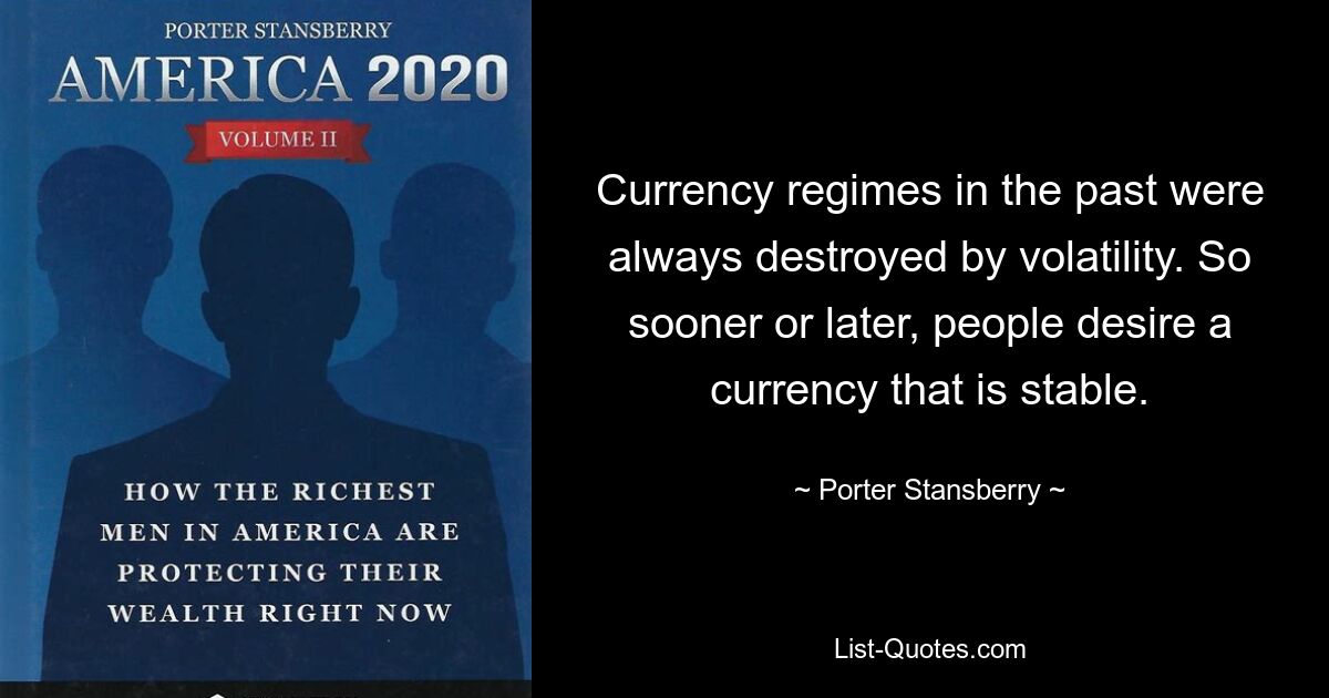 Currency regimes in the past were always destroyed by volatility. So sooner or later, people desire a currency that is stable. — © Porter Stansberry