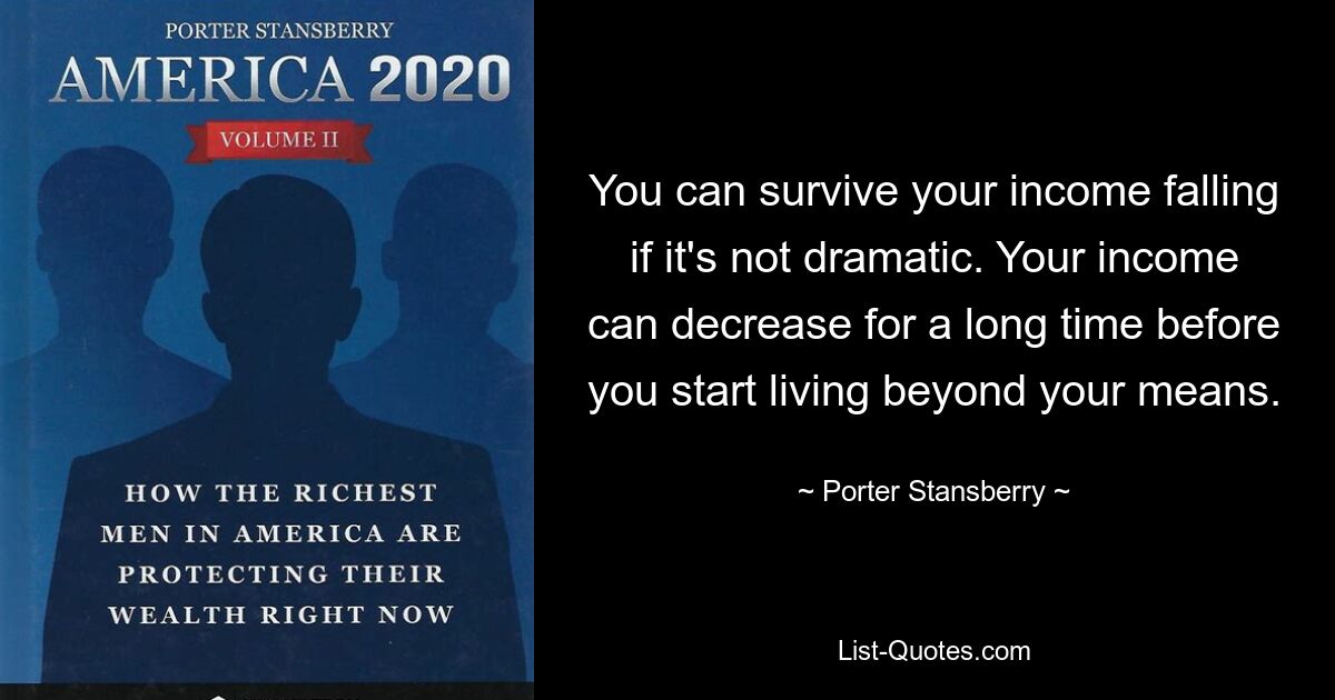 You can survive your income falling if it's not dramatic. Your income can decrease for a long time before you start living beyond your means. — © Porter Stansberry