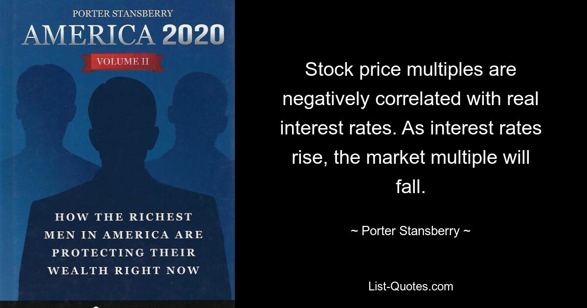 Stock price multiples are negatively correlated with real interest rates. As interest rates rise, the market multiple will fall. — © Porter Stansberry