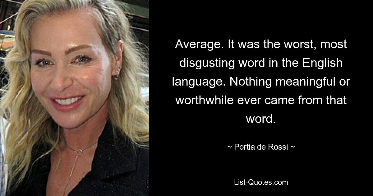 Average. It was the worst, most disgusting word in the English language. Nothing meaningful or worthwhile ever came from that word. — © Portia de Rossi