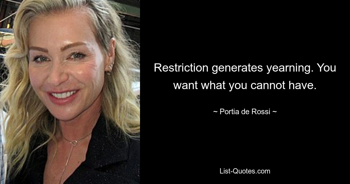 Restriction generates yearning. You want what you cannot have. — © Portia de Rossi