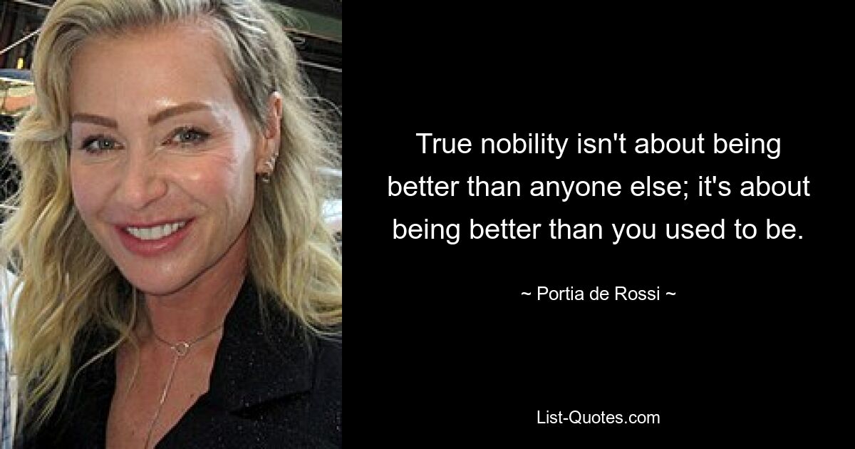 True nobility isn't about being better than anyone else; it's about being better than you used to be. — © Portia de Rossi