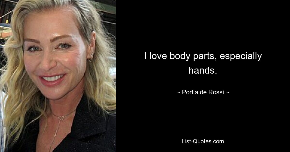 I love body parts, especially hands. — © Portia de Rossi