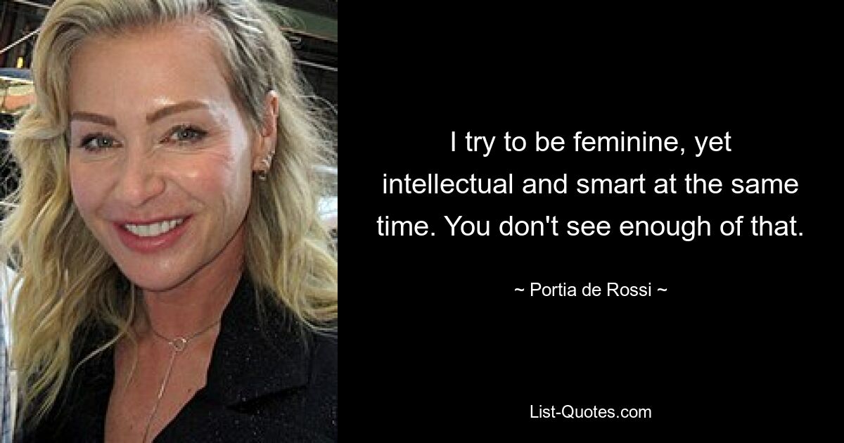 I try to be feminine, yet intellectual and smart at the same time. You don't see enough of that. — © Portia de Rossi