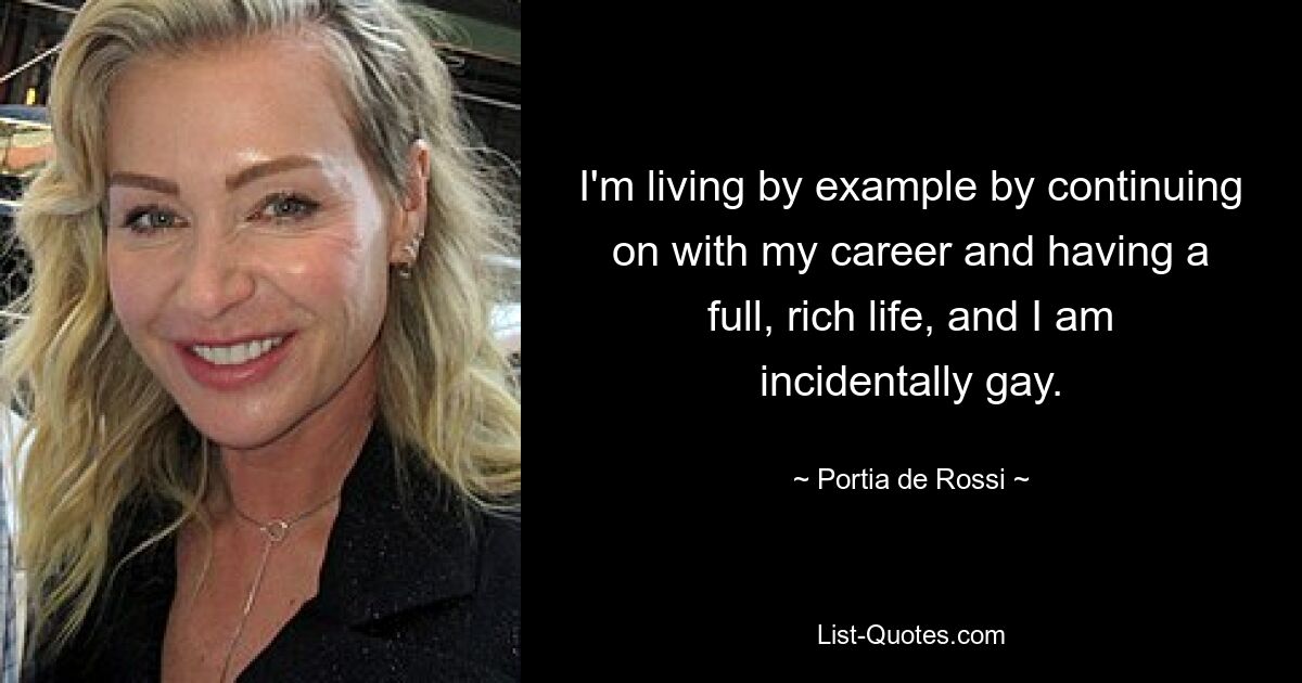 I'm living by example by continuing on with my career and having a full, rich life, and I am incidentally gay. — © Portia de Rossi