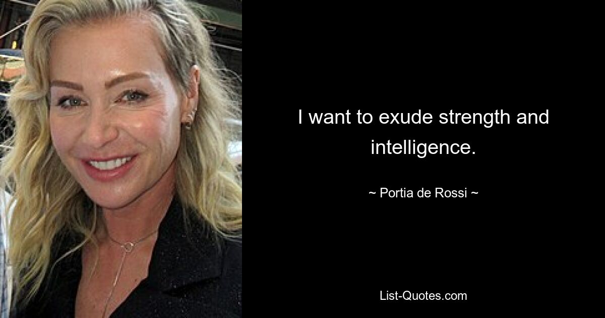 I want to exude strength and intelligence. — © Portia de Rossi