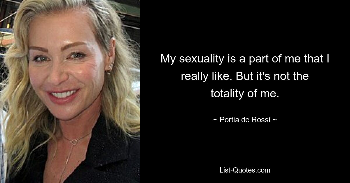 My sexuality is a part of me that I really like. But it's not the totality of me. — © Portia de Rossi