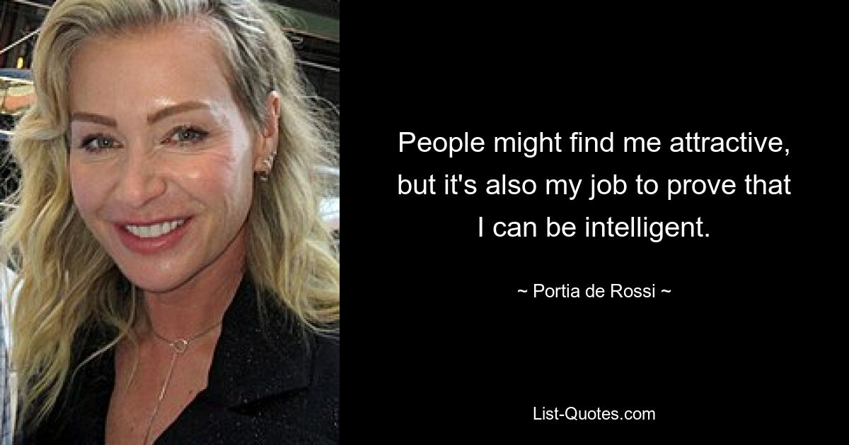 People might find me attractive, but it's also my job to prove that I can be intelligent. — © Portia de Rossi