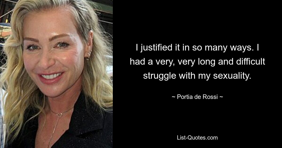 I justified it in so many ways. I had a very, very long and difficult struggle with my sexuality. — © Portia de Rossi