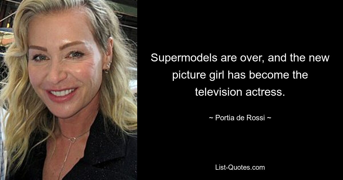 Supermodels are over, and the new picture girl has become the television actress. — © Portia de Rossi