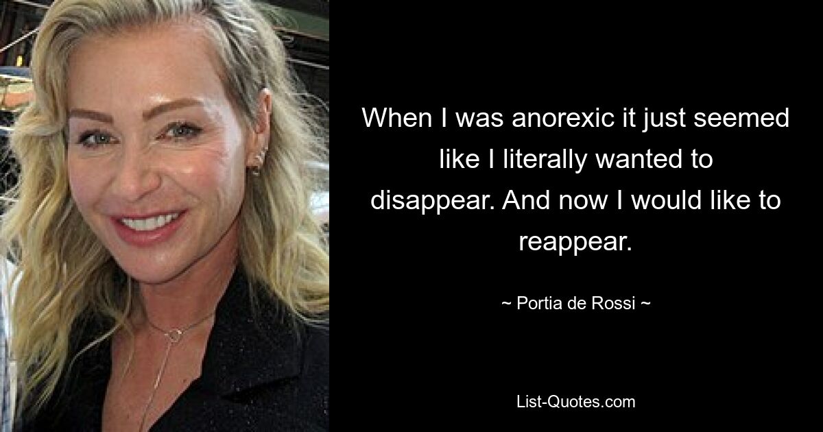 When I was anorexic it just seemed like I literally wanted to disappear. And now I would like to reappear. — © Portia de Rossi