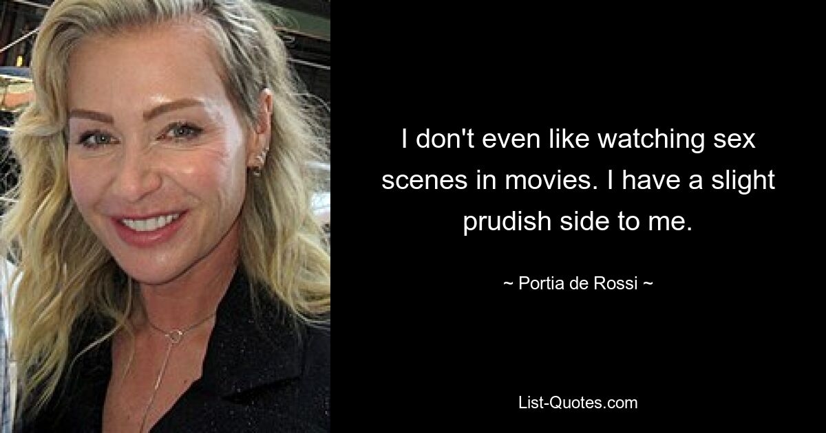 I don't even like watching sex scenes in movies. I have a slight prudish side to me. — © Portia de Rossi