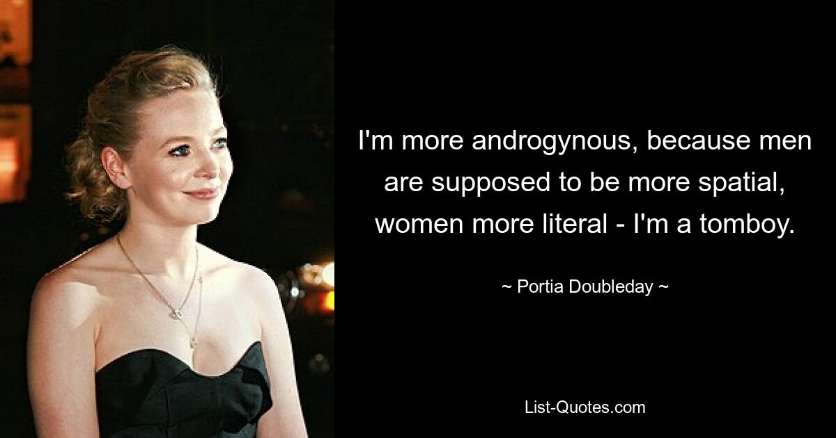 I'm more androgynous, because men are supposed to be more spatial, women more literal - I'm a tomboy. — © Portia Doubleday