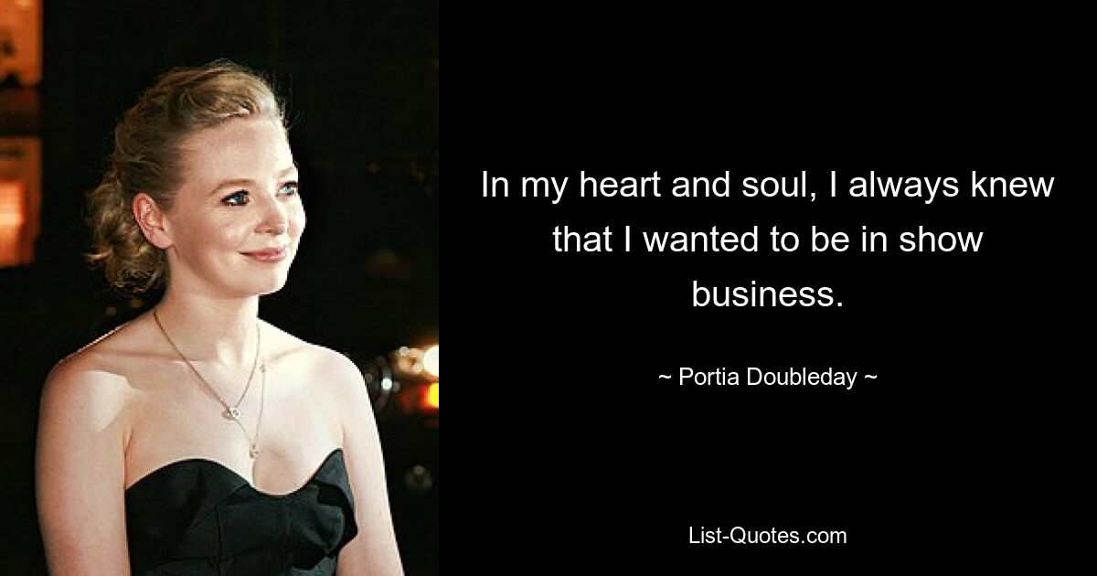 In my heart and soul, I always knew that I wanted to be in show business. — © Portia Doubleday