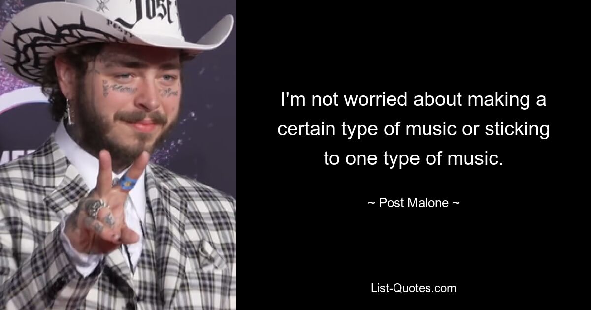 I'm not worried about making a certain type of music or sticking to one type of music. — © Post Malone