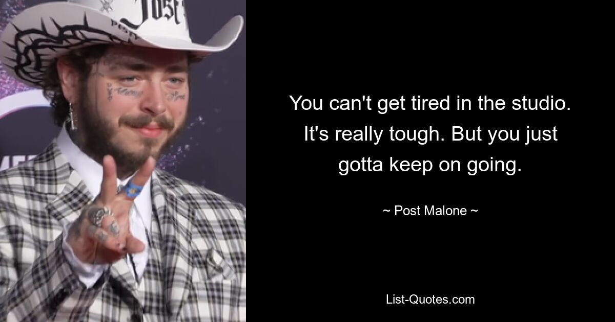 You can't get tired in the studio. It's really tough. But you just gotta keep on going. — © Post Malone