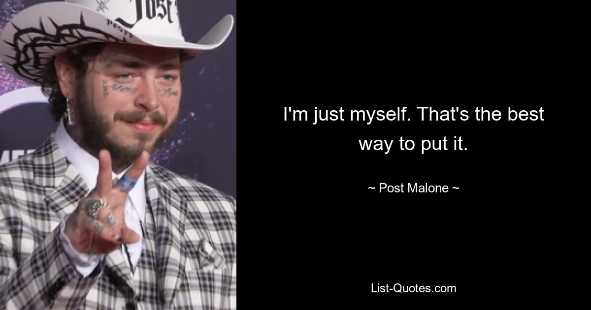 I'm just myself. That's the best way to put it. — © Post Malone