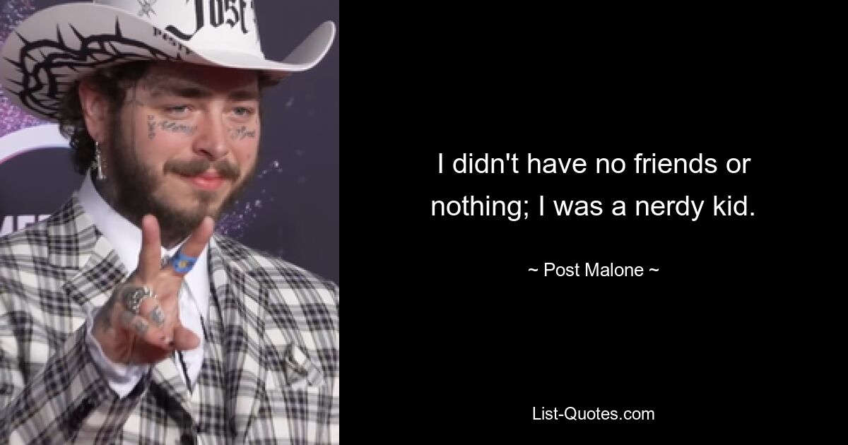 I didn't have no friends or nothing; I was a nerdy kid. — © Post Malone