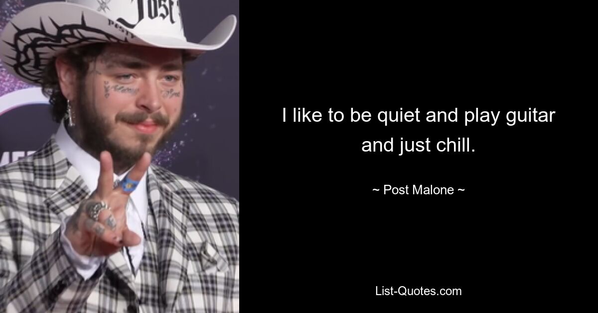 I like to be quiet and play guitar and just chill. — © Post Malone