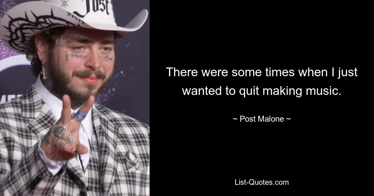 There were some times when I just wanted to quit making music. — © Post Malone