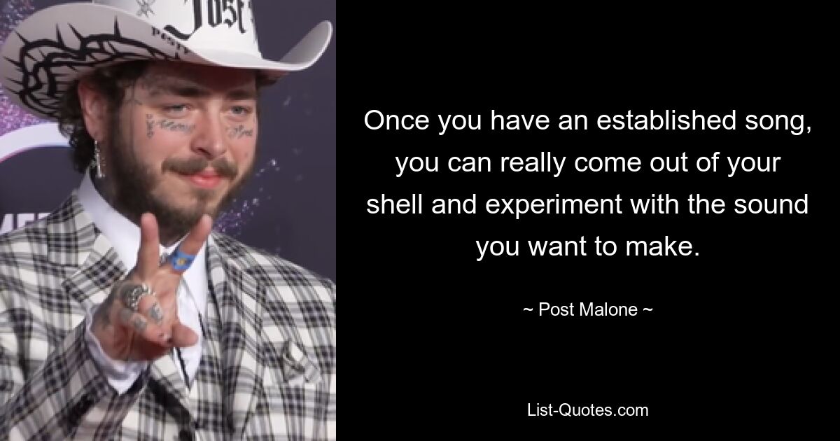 Once you have an established song, you can really come out of your shell and experiment with the sound you want to make. — © Post Malone