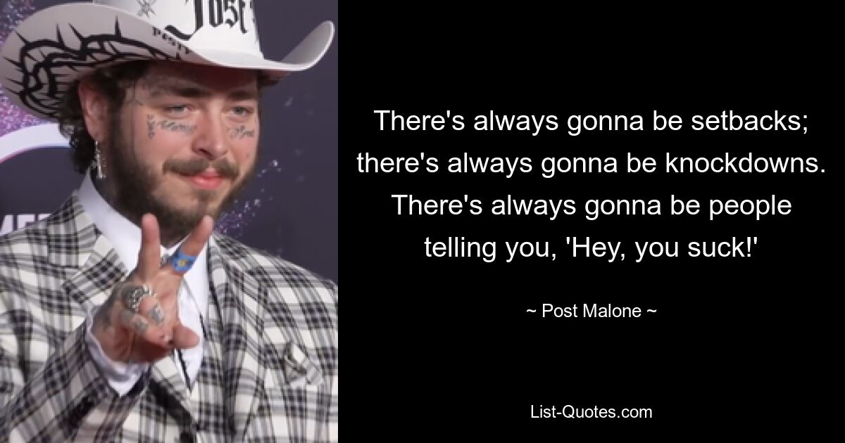 There's always gonna be setbacks; there's always gonna be knockdowns. There's always gonna be people telling you, 'Hey, you suck!' — © Post Malone