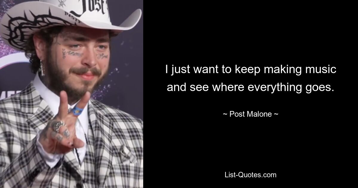 I just want to keep making music and see where everything goes. — © Post Malone