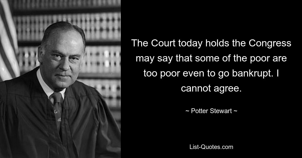 The Court today holds the Congress may say that some of the poor are too poor even to go bankrupt. I cannot agree. — © Potter Stewart