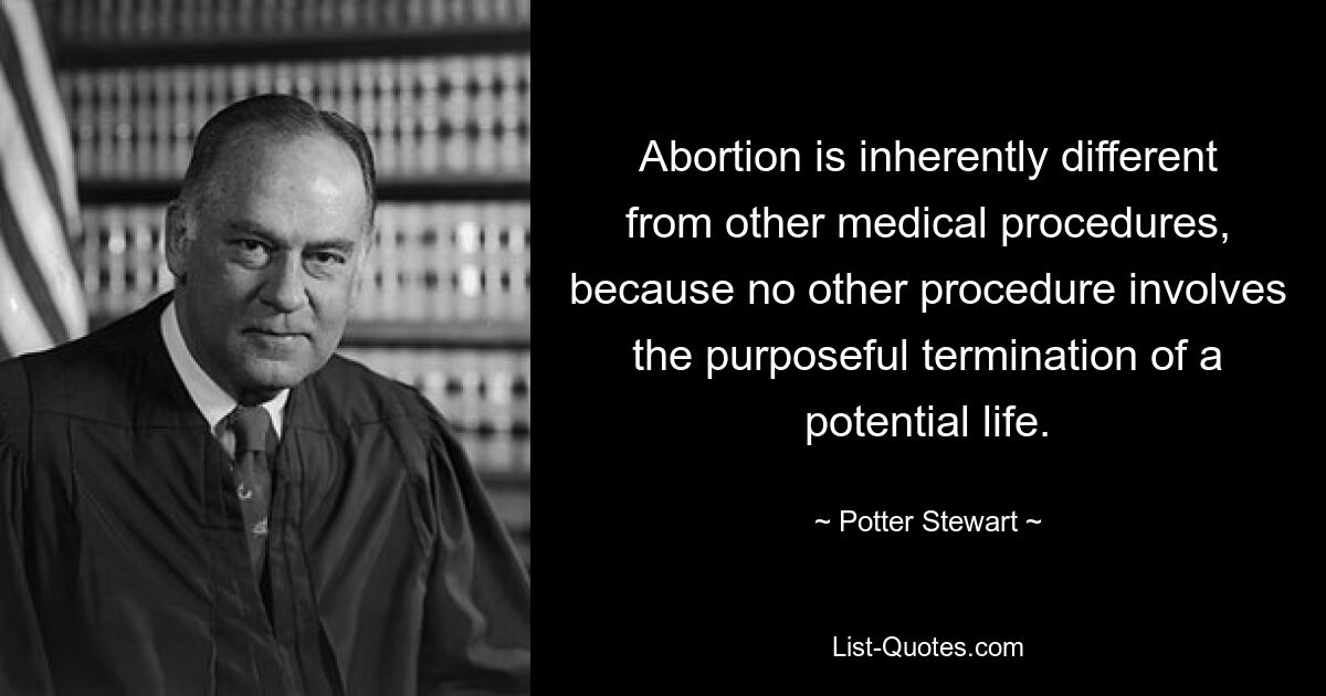 Abortion is inherently different from other medical procedures, because no other procedure involves the purposeful termination of a potential life. — © Potter Stewart