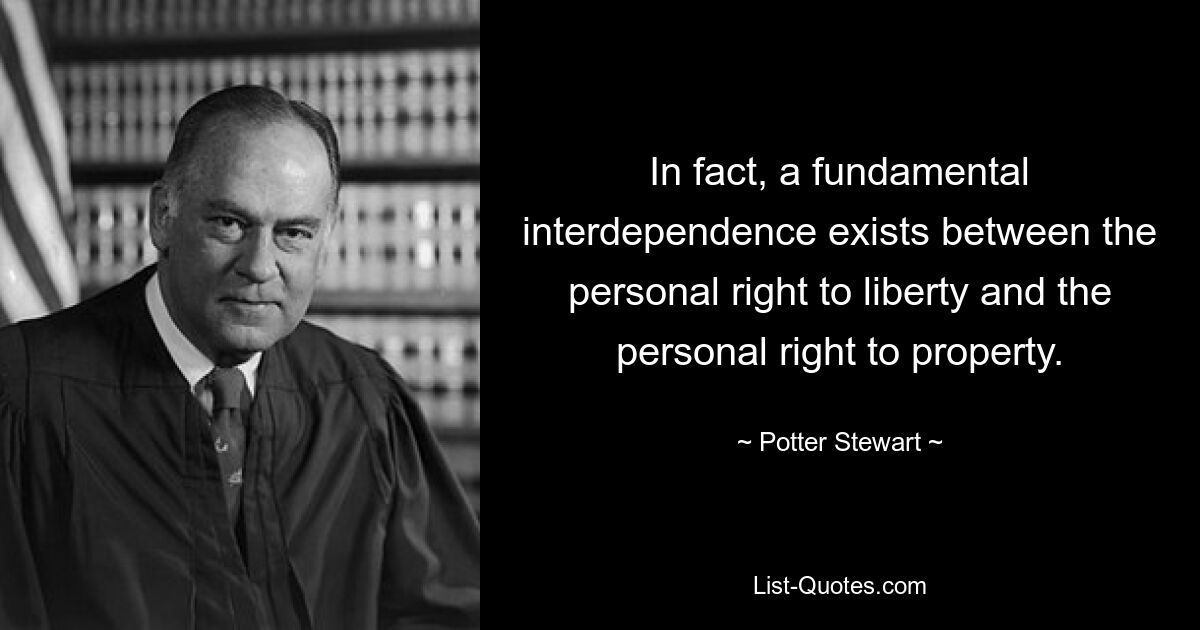 In fact, a fundamental interdependence exists between the personal right to liberty and the personal right to property. — © Potter Stewart