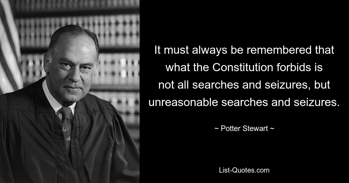 It must always be remembered that what the Constitution forbids is not all searches and seizures, but unreasonable searches and seizures. — © Potter Stewart