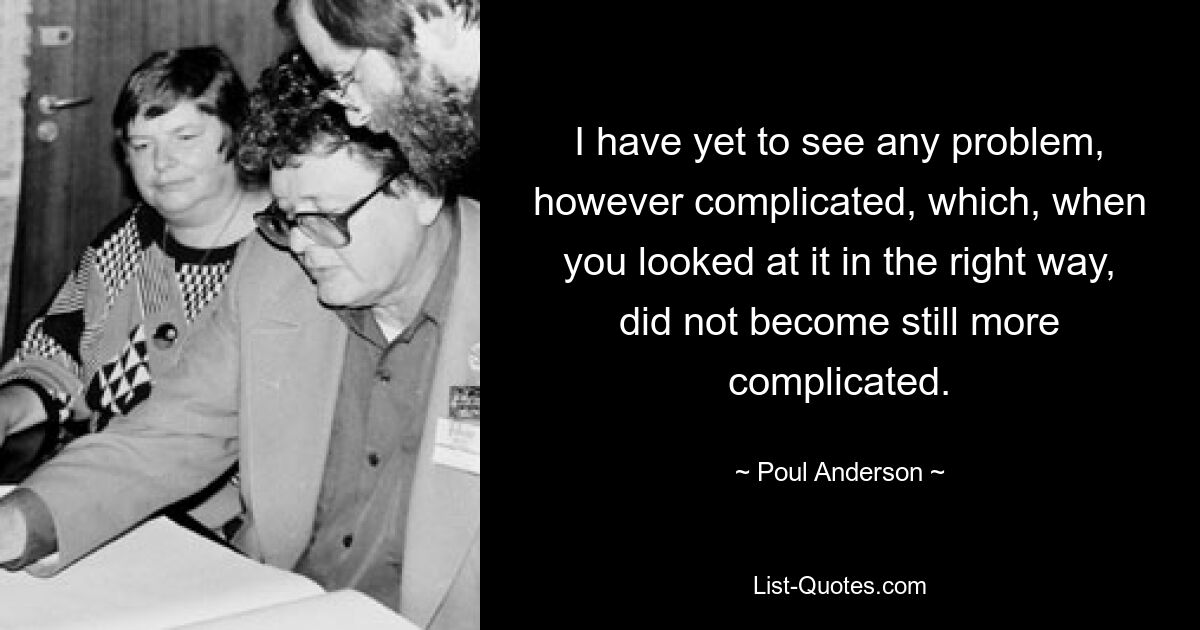 I have yet to see any problem, however complicated, which, when you looked at it in the right way, did not become still more complicated. — © Poul Anderson