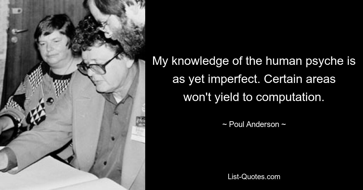 My knowledge of the human psyche is as yet imperfect. Certain areas won't yield to computation. — © Poul Anderson