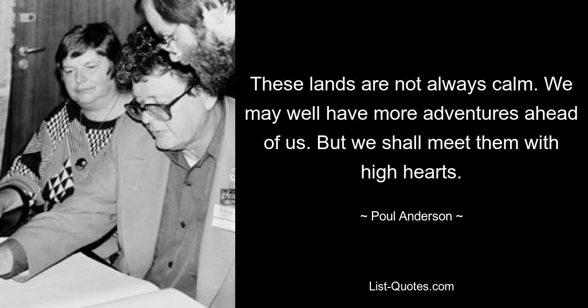 These lands are not always calm. We may well have more adventures ahead of us. But we shall meet them with high hearts. — © Poul Anderson