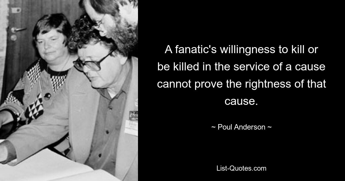 A fanatic's willingness to kill or be killed in the service of a cause cannot prove the rightness of that cause. — © Poul Anderson