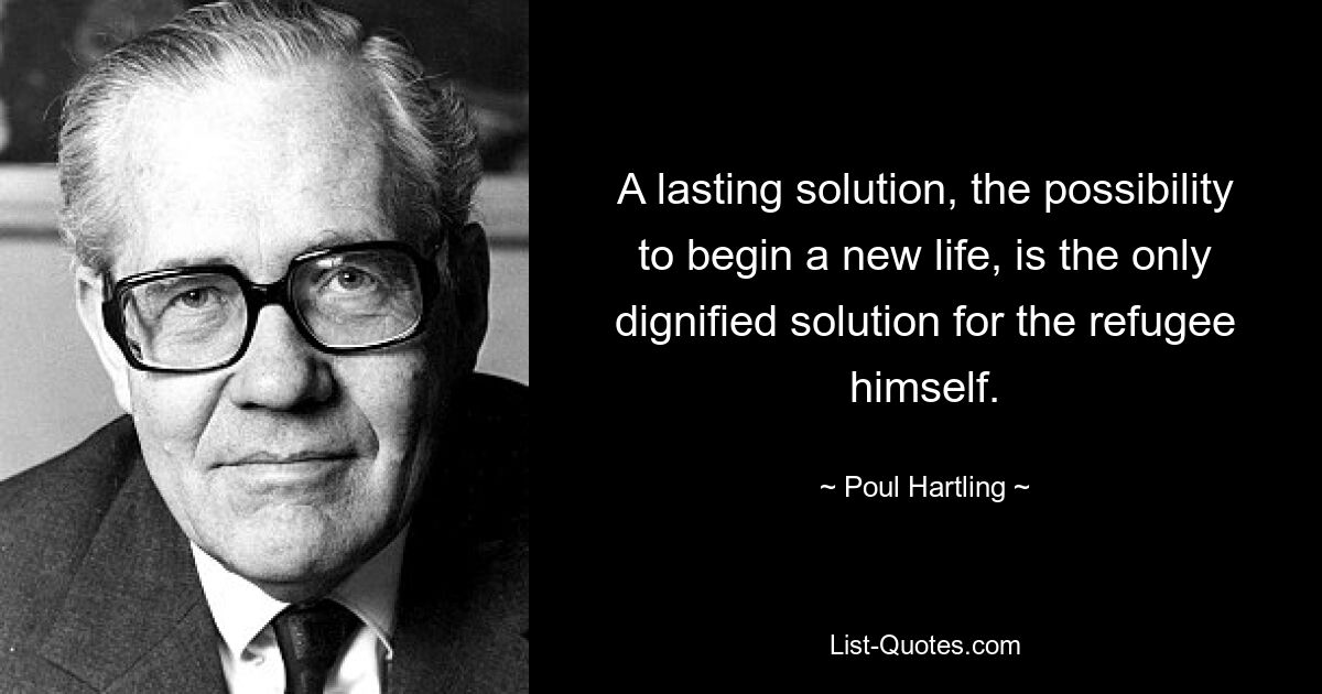 A lasting solution, the possibility to begin a new life, is the only dignified solution for the refugee himself. — © Poul Hartling