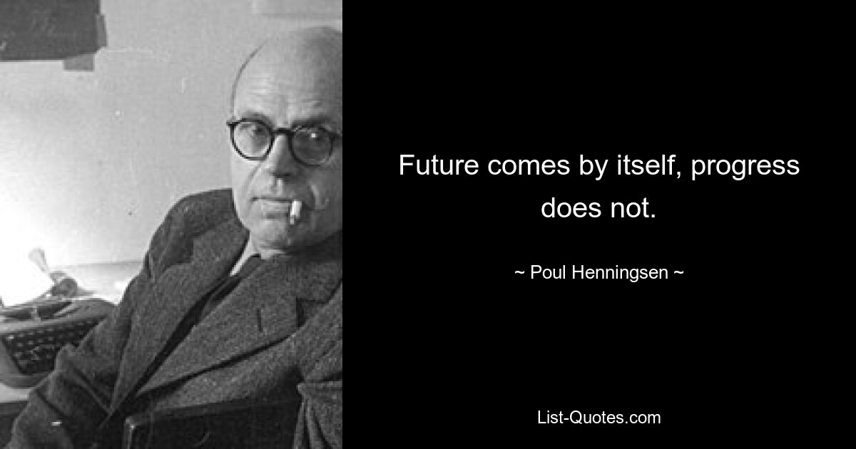 Future comes by itself, progress does not. — © Poul Henningsen