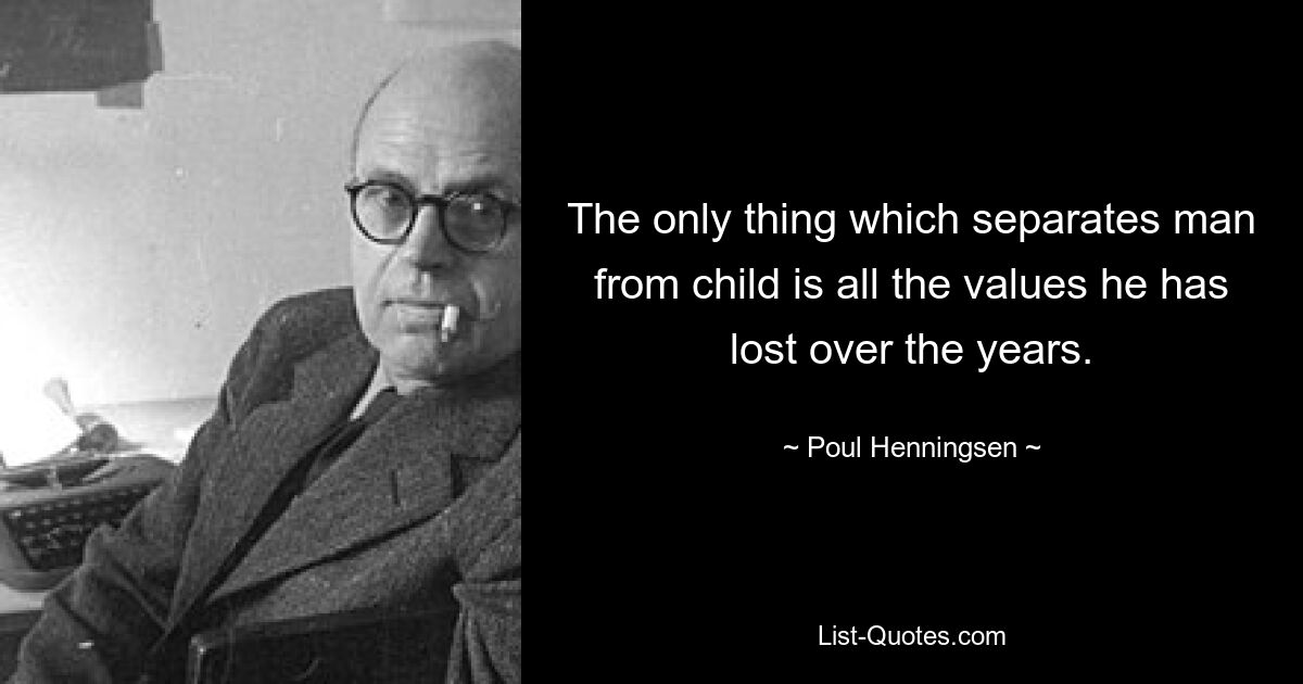 The only thing which separates man from child is all the values he has lost over the years. — © Poul Henningsen