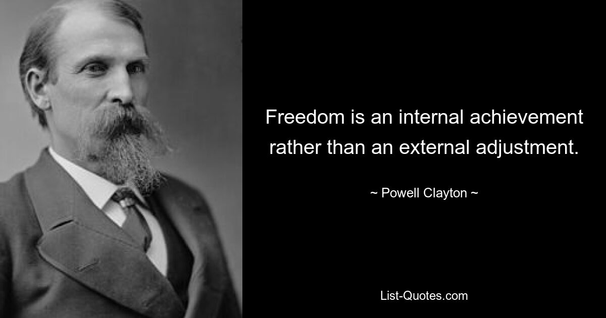 Freedom is an internal achievement rather than an external adjustment. — © Powell Clayton