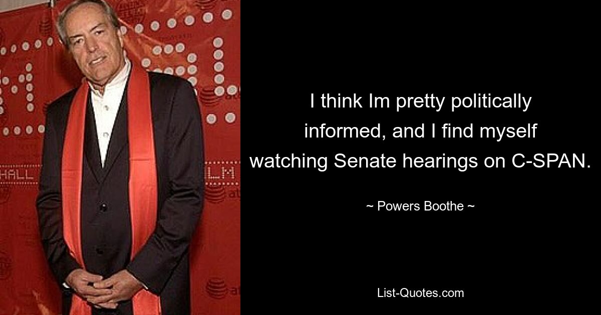 I think Im pretty politically informed, and I find myself watching Senate hearings on C-SPAN. — © Powers Boothe