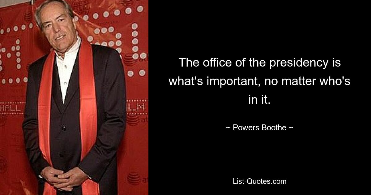 The office of the presidency is what's important, no matter who's in it. — © Powers Boothe