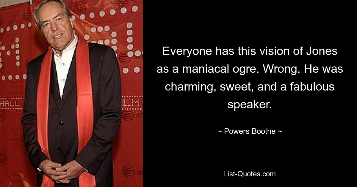 Everyone has this vision of Jones as a maniacal ogre. Wrong. He was charming, sweet, and a fabulous speaker. — © Powers Boothe