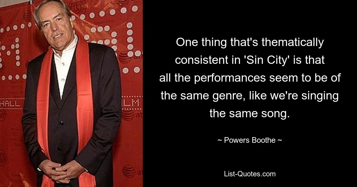 One thing that's thematically consistent in 'Sin City' is that all the performances seem to be of the same genre, like we're singing the same song. — © Powers Boothe