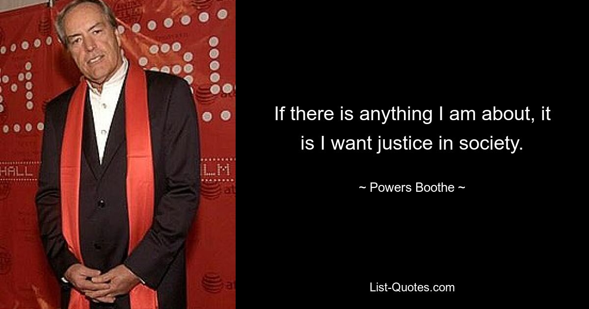 If there is anything I am about, it is I want justice in society. — © Powers Boothe